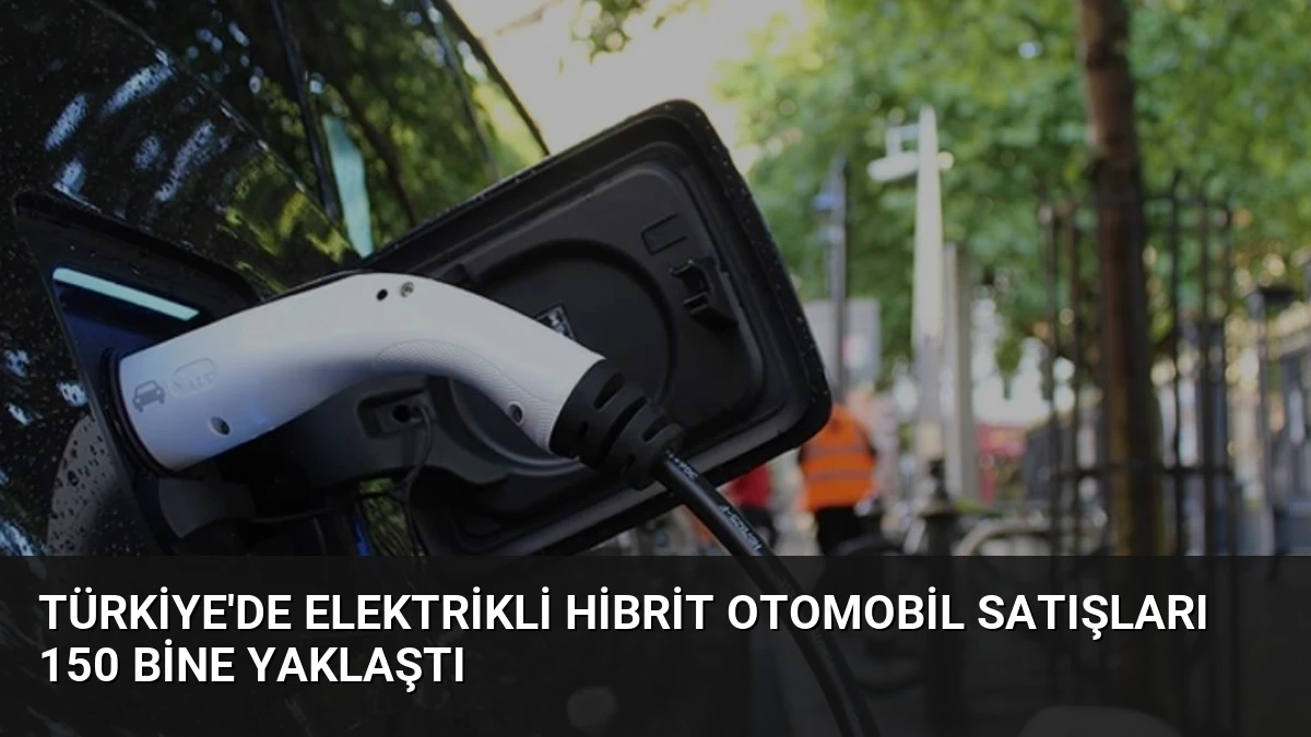 Türkiye’de Elektrikli Hibrit Otomobil Satışları 150 Bine Yaklaştı