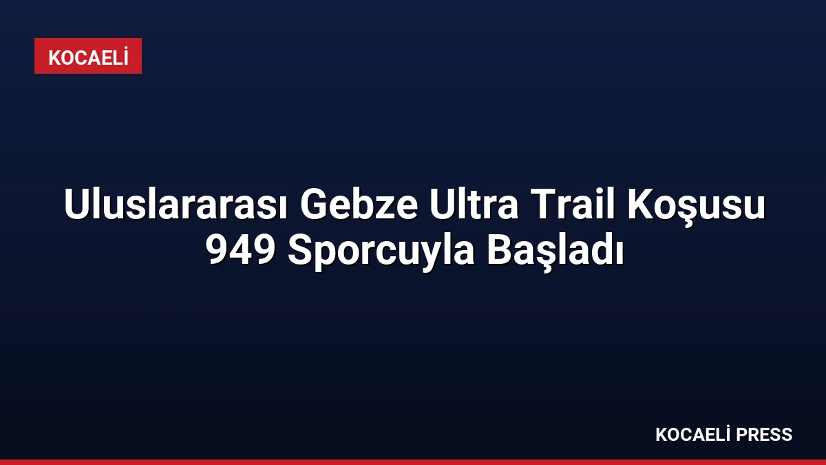Uluslararası Gebze Ultra Trail Koşusu 949 Sporcuyla Başladı