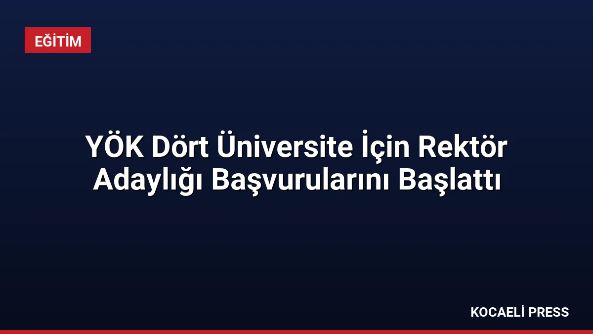 YÖK Dört Üniversite İçin Rektör Adaylığı Başvurularını Başlattı
