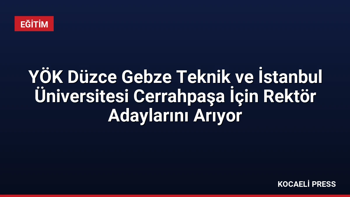 YÖK Düzce Gebze Teknik ve İstanbul Üniversitesi Cerrahpaşa İçin Rektör Adaylarını Arıyor