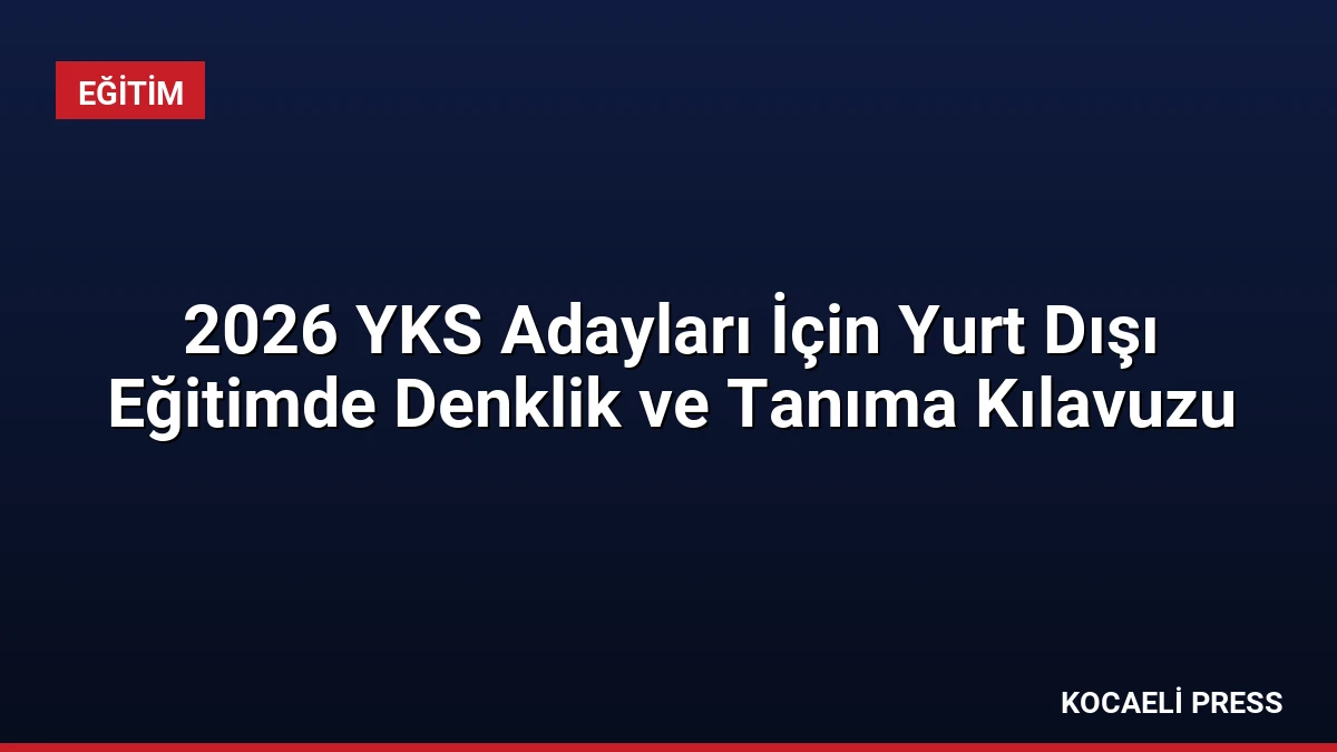 2026 YKS Adayları İçin Yurt Dışı Eğitimde Denklik ve Tanıma Kılavuzu