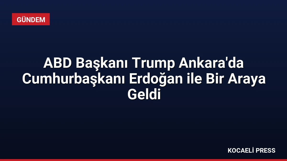ABD Başkanı Trump Ankara’da Cumhurbaşkanı Erdoğan ile Bir Araya Geldi