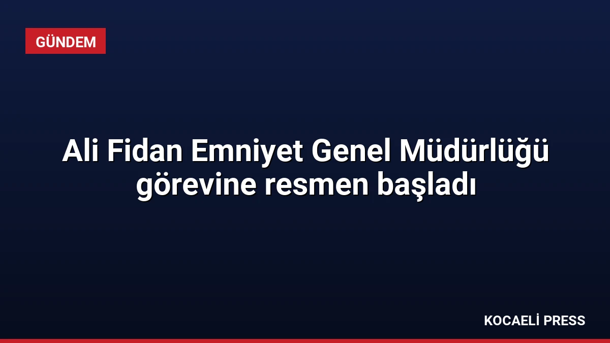 Ali Fidan Emniyet Genel Müdürlüğü görevine resmen başladı