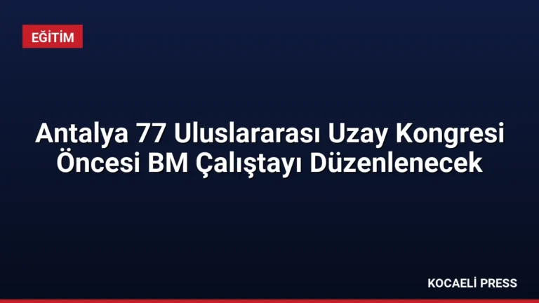 Antalya 77 Uluslararası Uzay Kongresi Öncesi BM Çalıştayı Düzenlenecek
