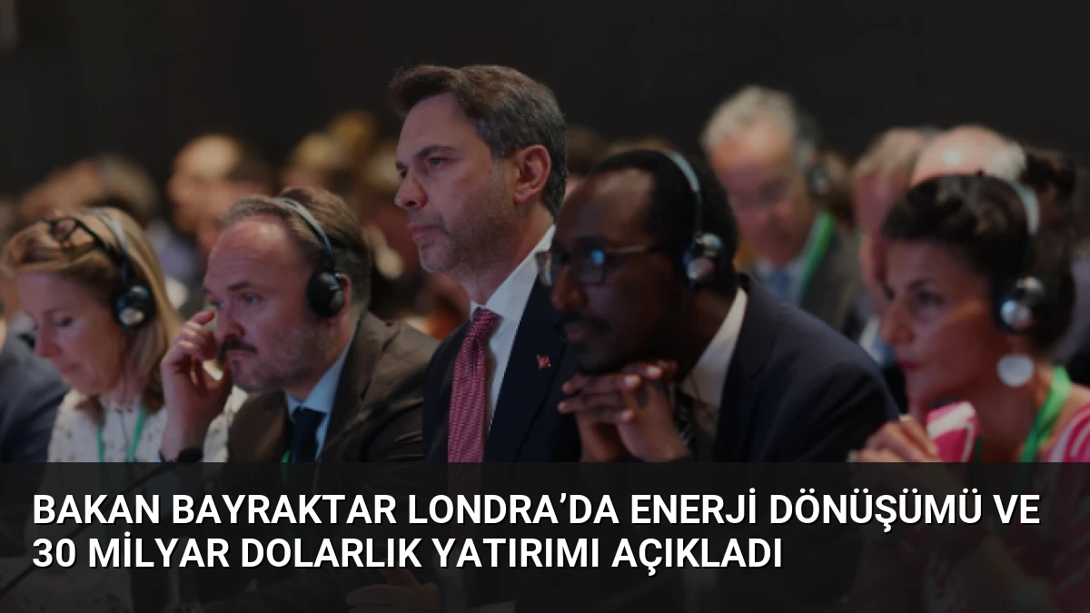 Bakan Bayraktar Londra’da Enerji Dönüşümü ve 30 Milyar Dolarlık Yatırımı Açıkladı