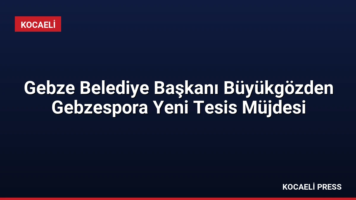 Gebze Belediye Başkanı Büyükgözden Gebzespora Yeni Tesis Müjdesi