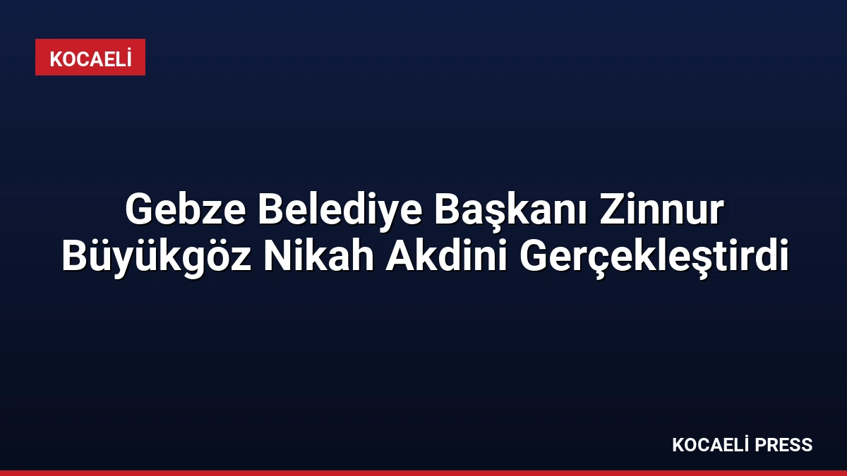 Gebze Belediye Başkanı Zinnur Büyükgöz Nikah Akdini Gerçekleştirdi