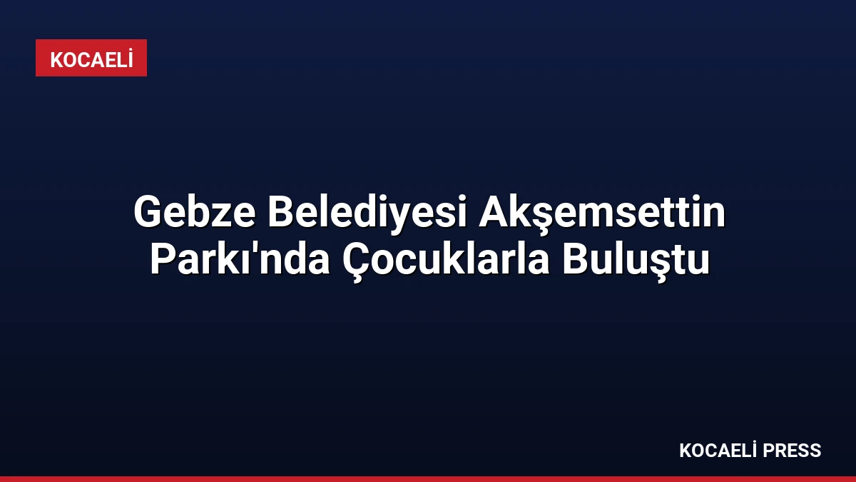 Gebze Belediyesi Akşemsettin Parkı’nda Çocuklarla Buluştu