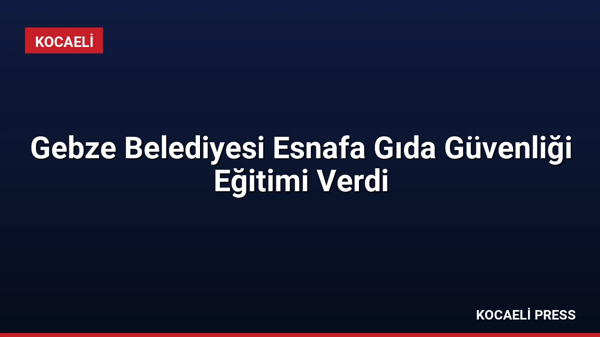Gebze Belediyesi Esnafa Gıda Güvenliği Eğitimi Verdi