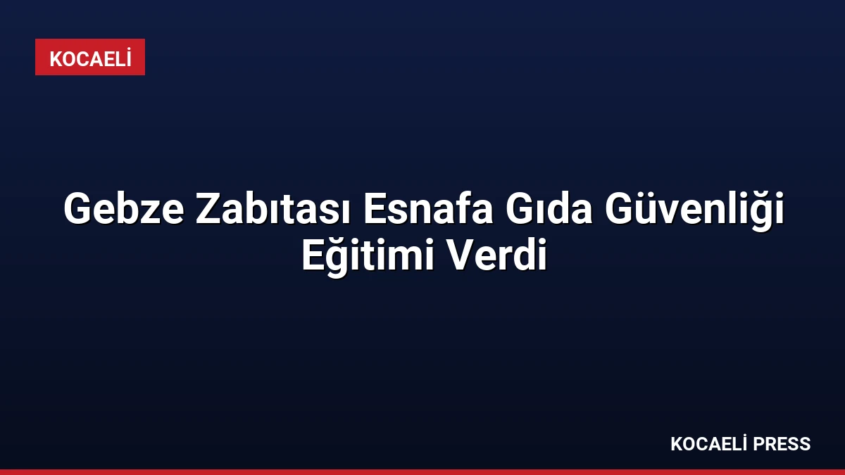 Gebze Zabıtası Esnafa Gıda Güvenliği Eğitimi Verdi