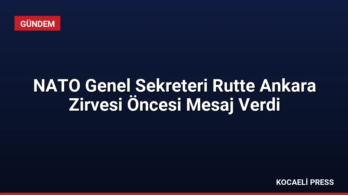 NATO Genel Sekreteri Rutte Ankara Zirvesi Öncesi Mesaj Verdi