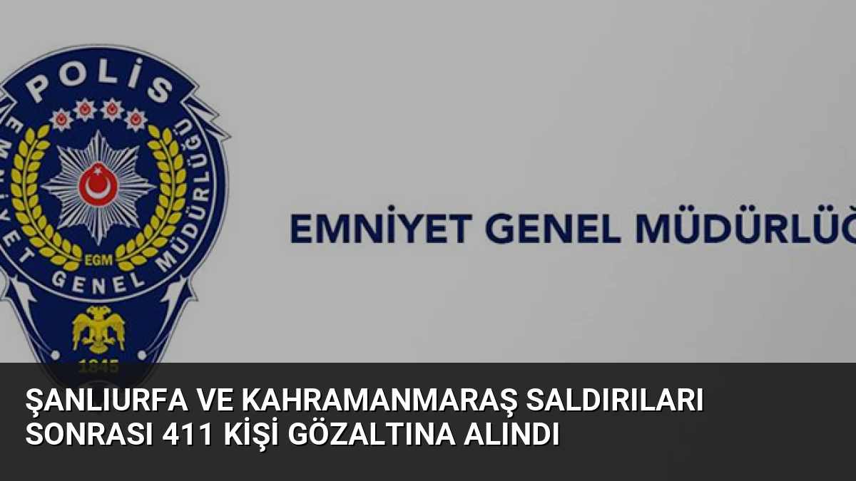 Şanlıurfa ve Kahramanmaraş saldırıları sonrası 411 kişi gözaltına alındı
