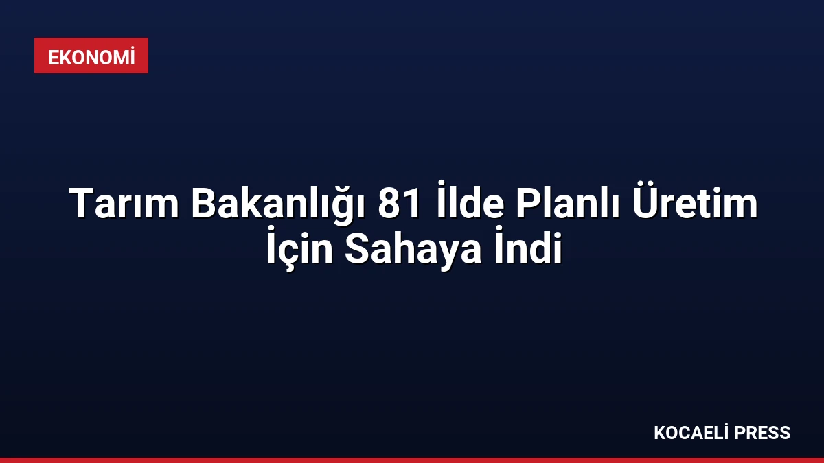 Tarım Bakanlığı 81 İlde Planlı Üretim İçin Sahaya İndi