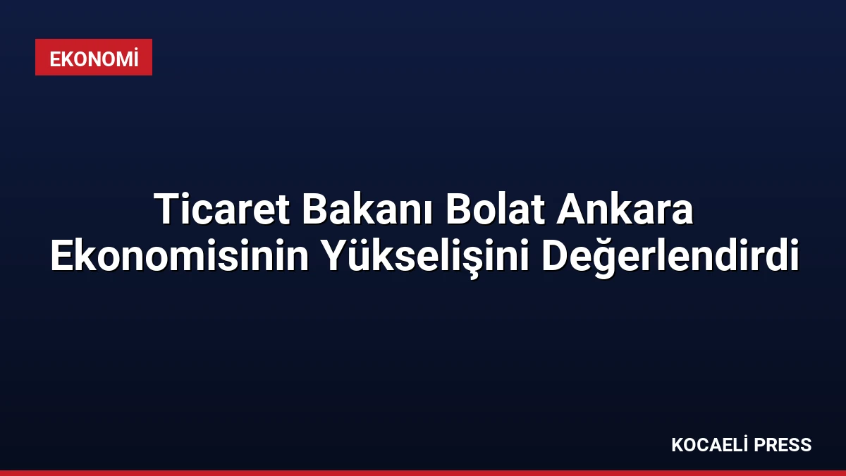 Ticaret Bakanı Bolat Ankara Ekonomisinin Yükselişini Değerlendirdi
