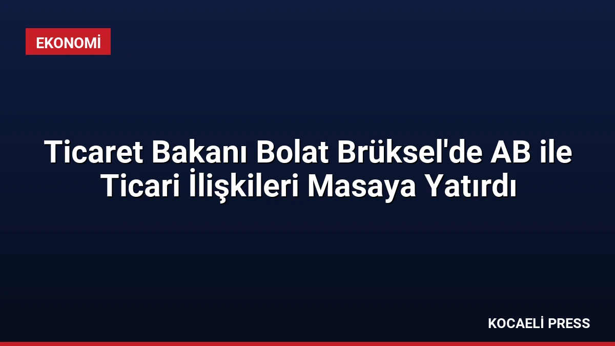 Ticaret Bakanı Bolat Brüksel’de AB ile Ticari İlişkileri Masaya Yatırdı
