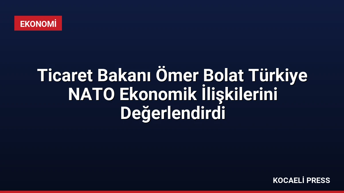 Ticaret Bakanı Ömer Bolat Türkiye NATO Ekonomik İlişkilerini Değerlendirdi