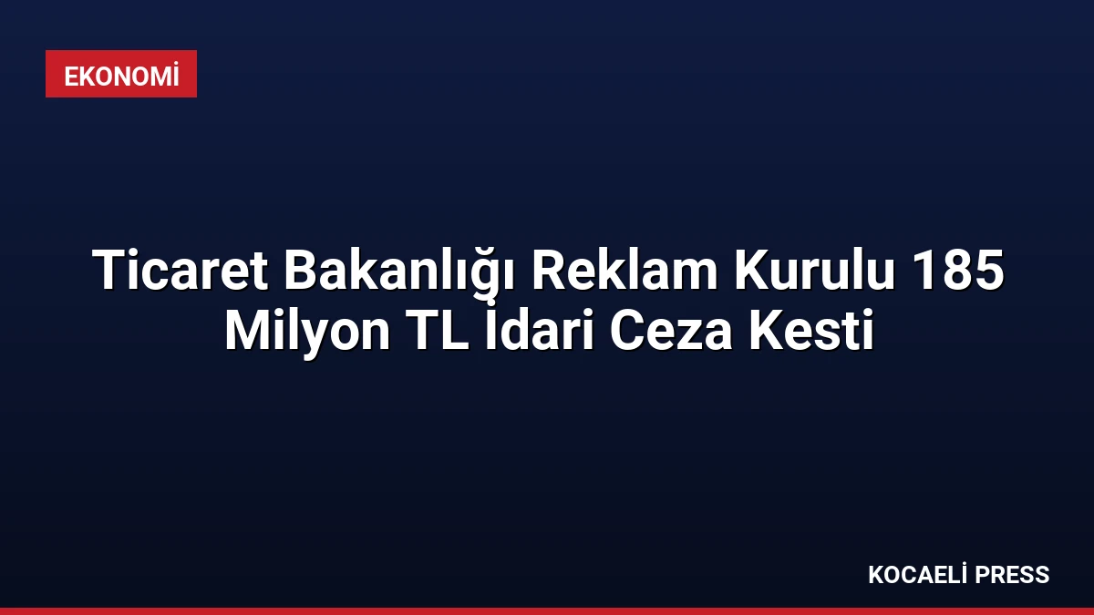 Ticaret Bakanlığı Reklam Kurulu 185 Milyon TL İdari Ceza Kesti