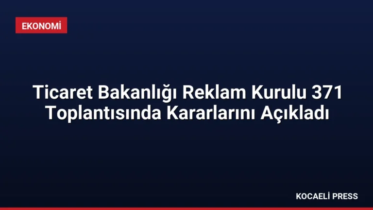 Ticaret Bakanlığı Reklam Kurulu 371 Toplantısında Kararlarını Açıkladı