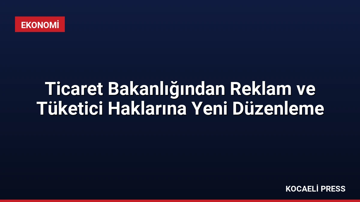 Ticaret Bakanlığından Reklam ve Tüketici Haklarına Yeni Düzenleme