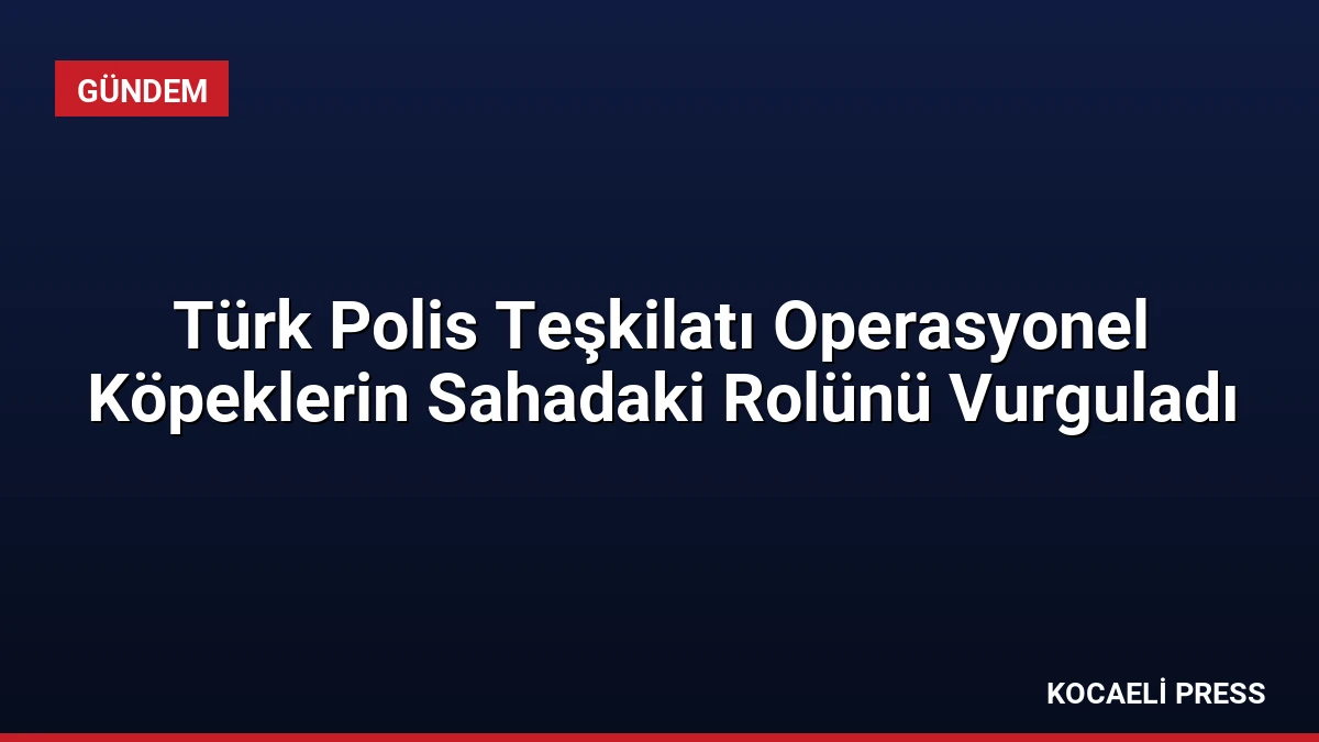Türk Polis Teşkilatı Operasyonel Köpeklerin Sahadaki Rolünü Vurguladı