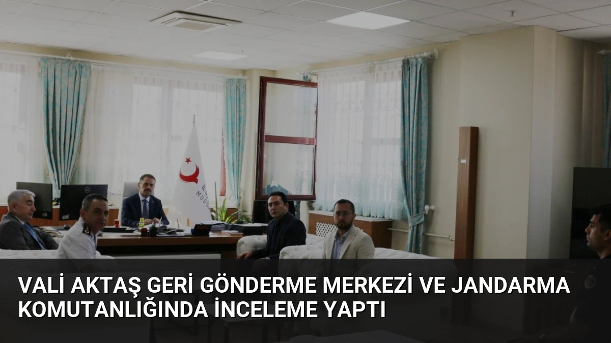 Vali Aktaş Geri Gönderme Merkezi ve Jandarma Komutanlığında İnceleme Yaptı