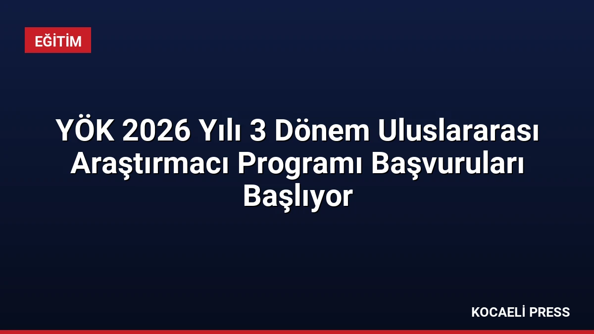 YÖK 2026 Yılı 3 Dönem Uluslararası Araştırmacı Programı Başvuruları Başlıyor