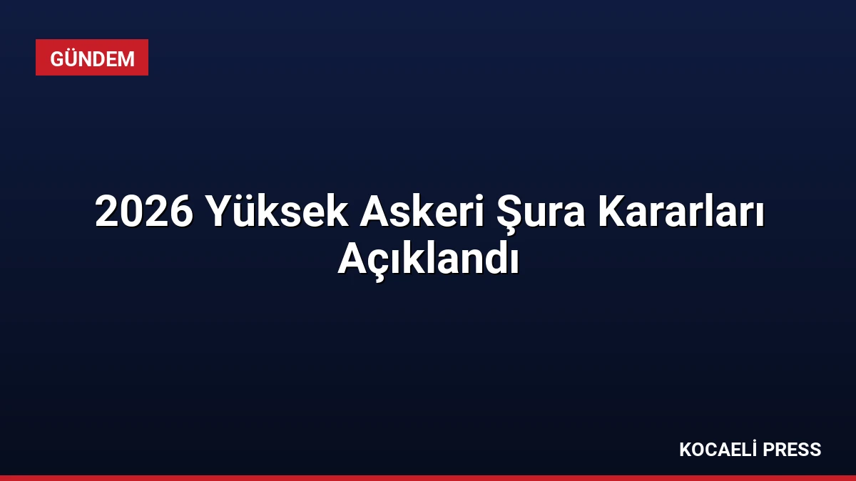 2026 Yüksek Askeri Şura Kararları Açıklandı