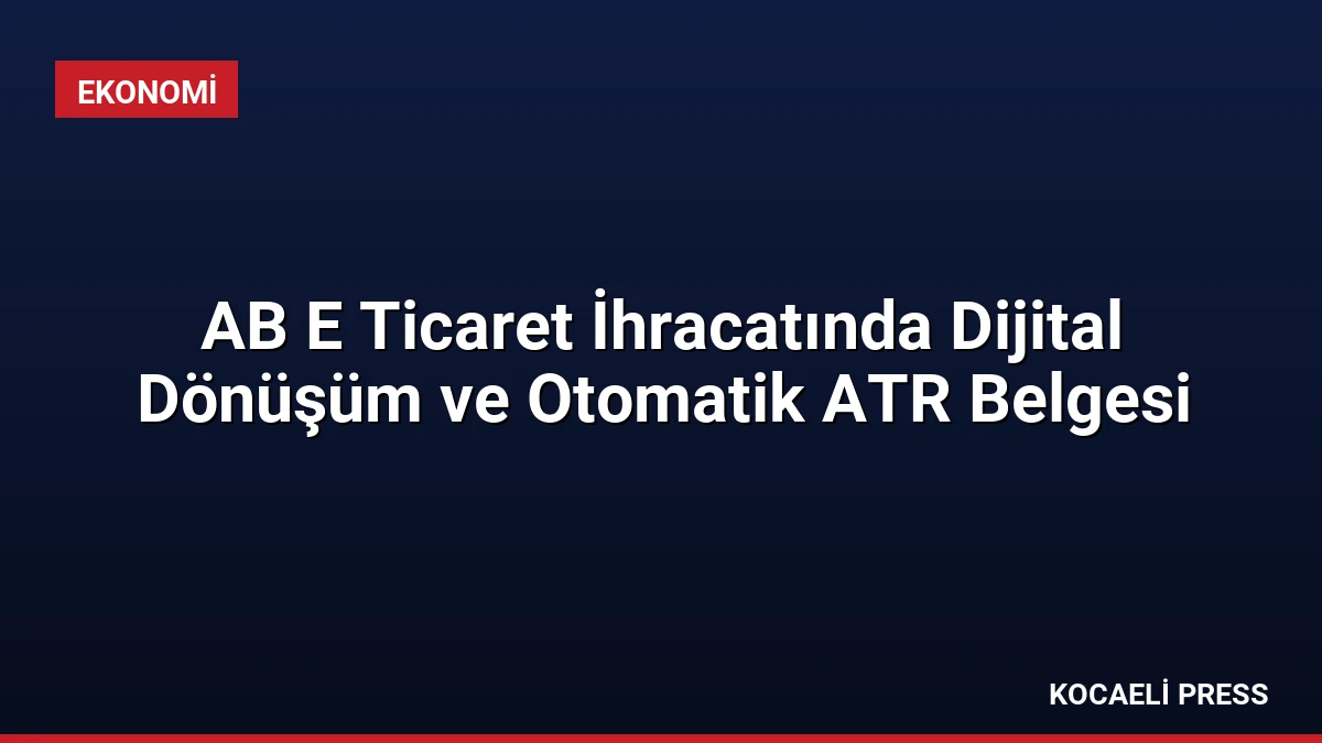 AB E Ticaret İhracatında Dijital Dönüşüm ve Otomatik ATR Belgesi
