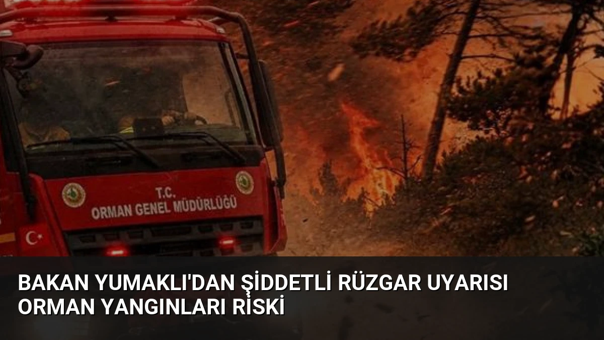 Bakan Yumaklı’dan Şiddetli Rüzgar Uyarısı Orman Yangınları Riski