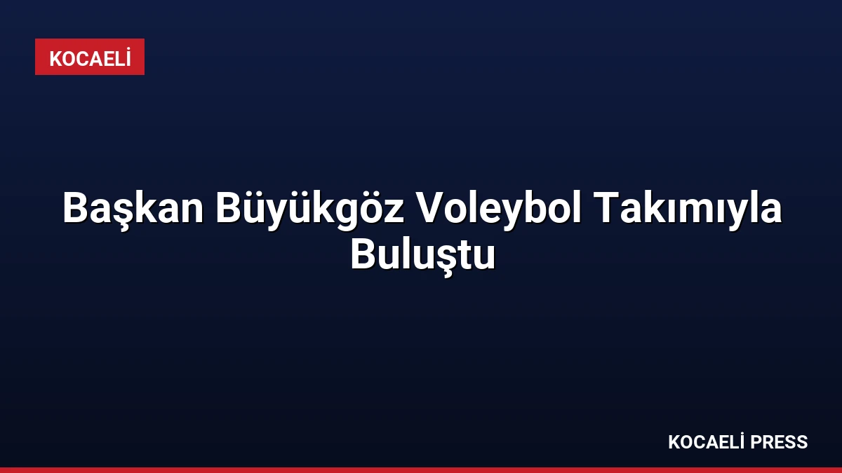 Başkan Büyükgöz Voleybol Takımıyla Buluştu