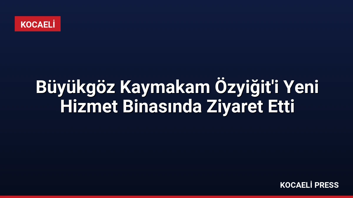 Büyükgöz Kaymakam Özyiğit’i Yeni Hizmet Binasında Ziyaret Etti