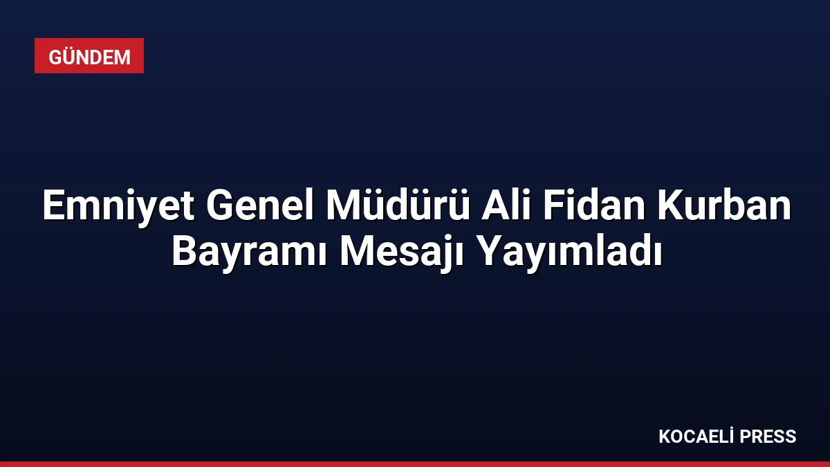 Emniyet Genel Müdürü Ali Fidan Kurban Bayramı Mesajı Yayımladı