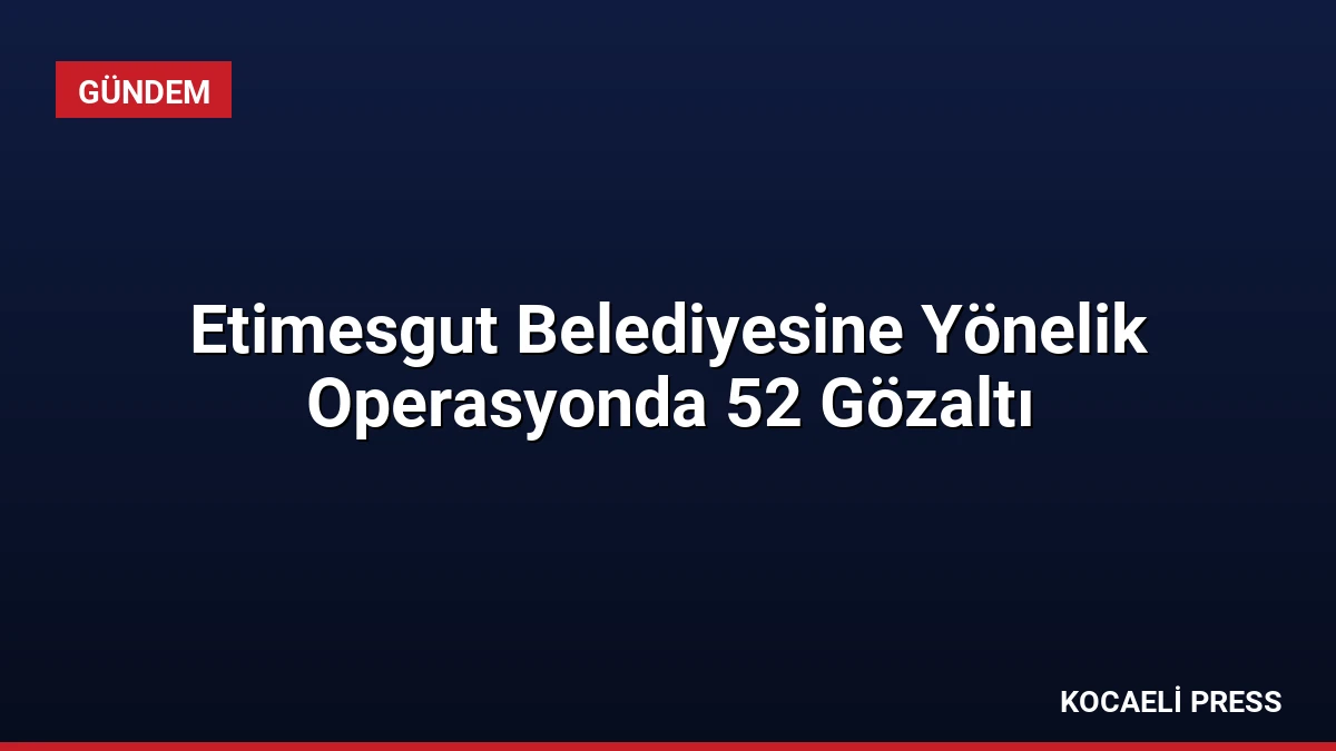 Etimesgut Belediyesine Yönelik Operasyonda 52 Gözaltı