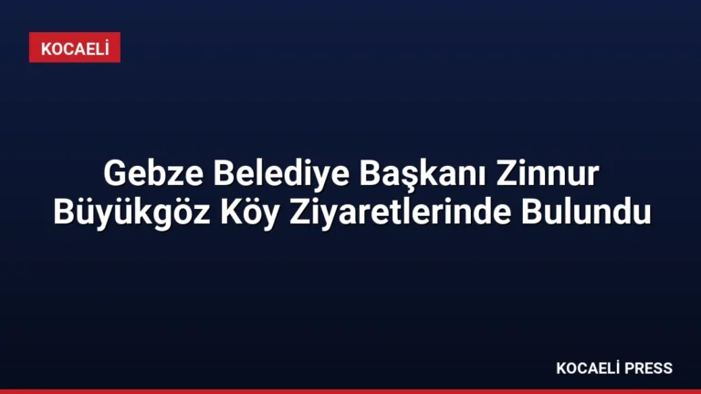 Gebze Belediye Başkanı Zinnur Büyükgöz Köy Ziyaretlerinde Bulundu