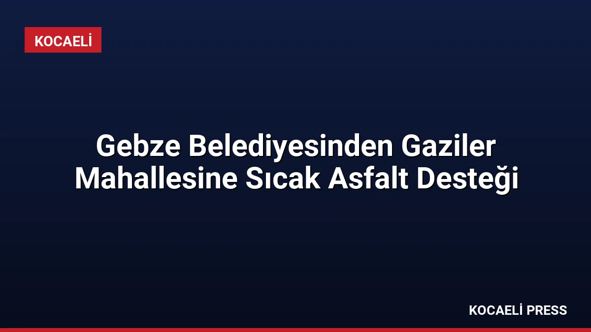 Gebze Belediyesinden Gaziler Mahallesine Sıcak Asfalt Desteği