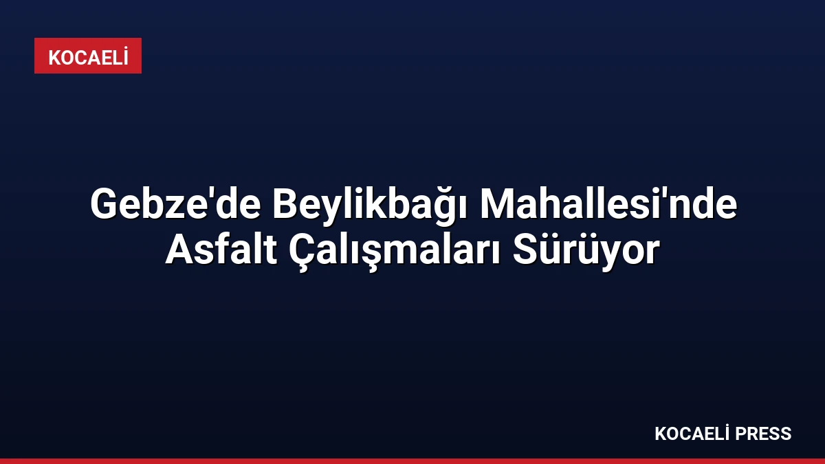 Gebze’de Beylikbağı Mahallesi’nde Asfalt Çalışmaları Sürüyor