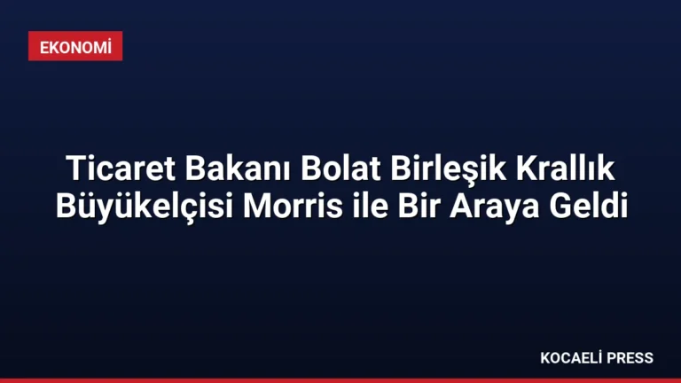 Ticaret Bakanı Bolat Birleşik Krallık Büyükelçisi Morris ile Bir Araya Geldi