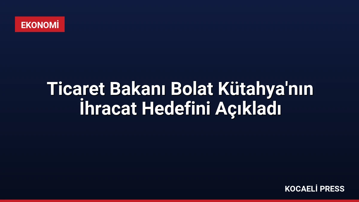 Ticaret Bakanı Bolat Kütahya’nın İhracat Hedefini Açıkladı