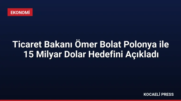 Ticaret Bakanı Ömer Bolat Polonya ile 15 Milyar Dolar Hedefini Açıkladı