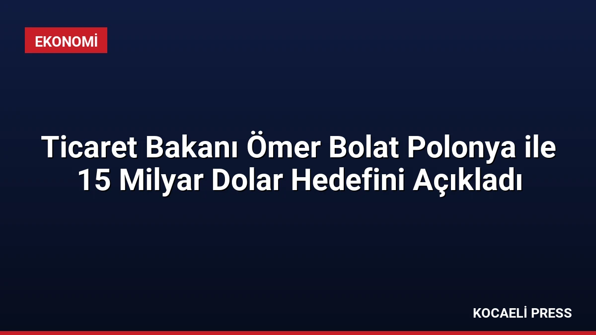 Ticaret Bakanı Ömer Bolat Polonya ile 15 Milyar Dolar Hedefini Açıkladı
