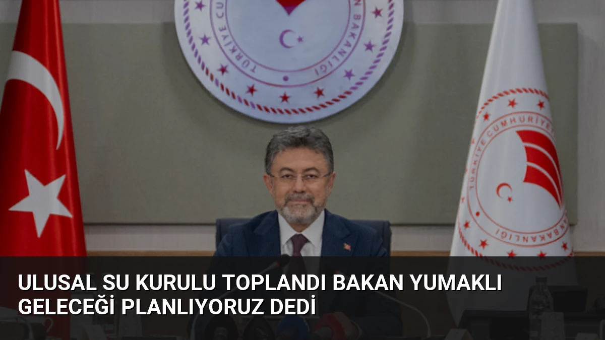 Ulusal Su Kurulu Toplandı Bakan Yumaklı Geleceği Planlıyoruz Dedi
