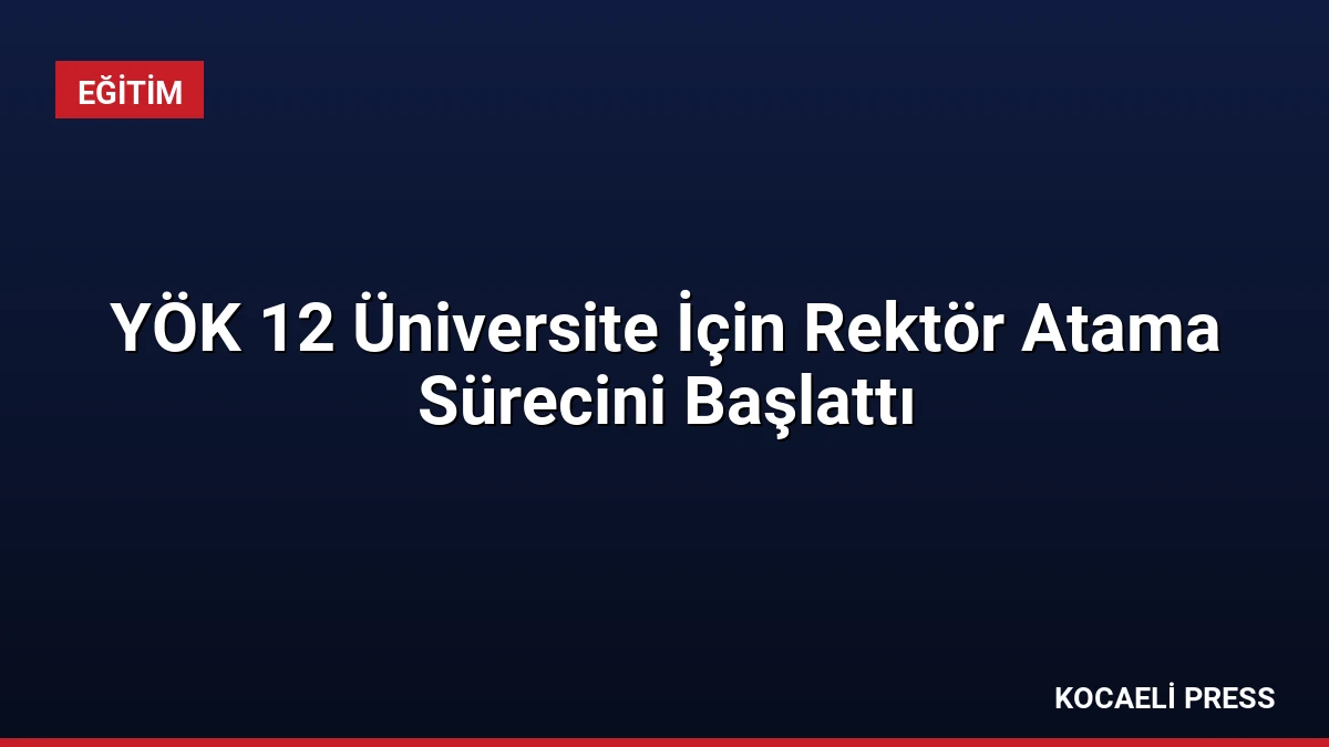 YÖK 12 Üniversite İçin Rektör Atama Sürecini Başlattı