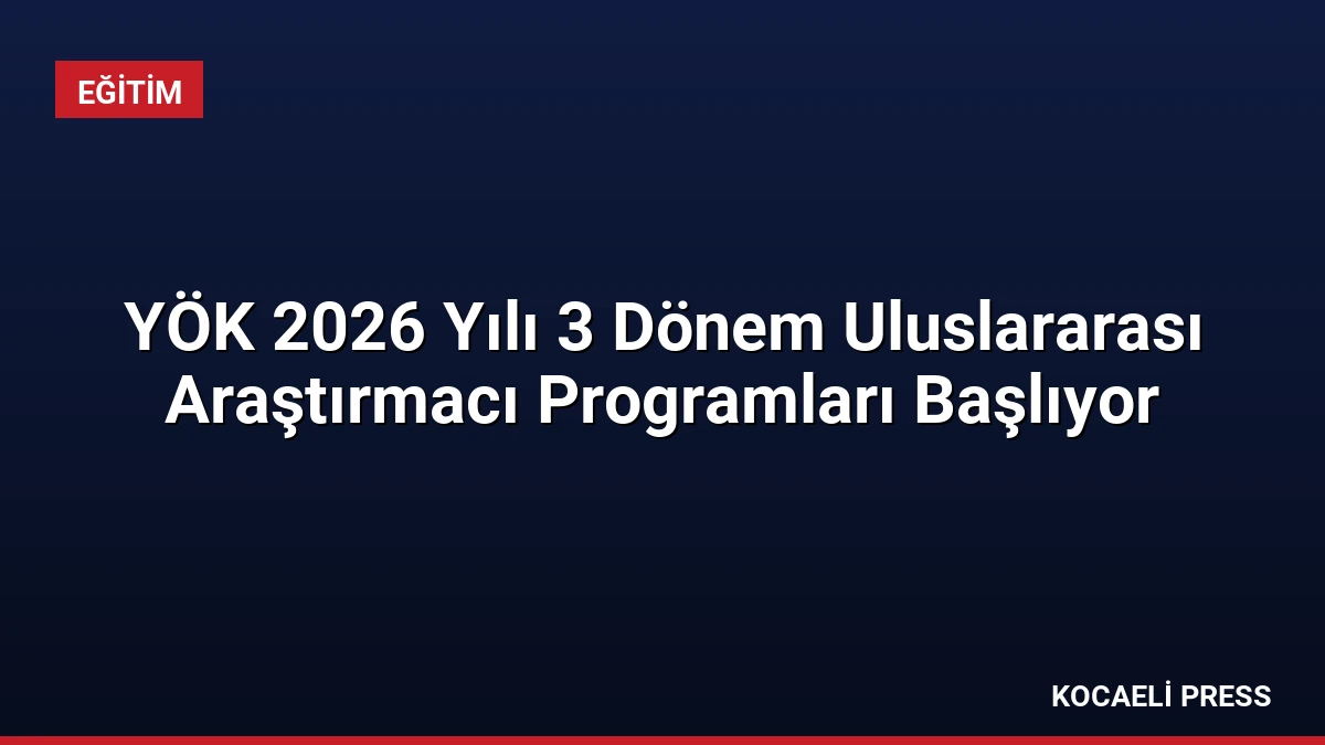 YÖK 2026 Yılı 3 Dönem Uluslararası Araştırmacı Programları Başlıyor