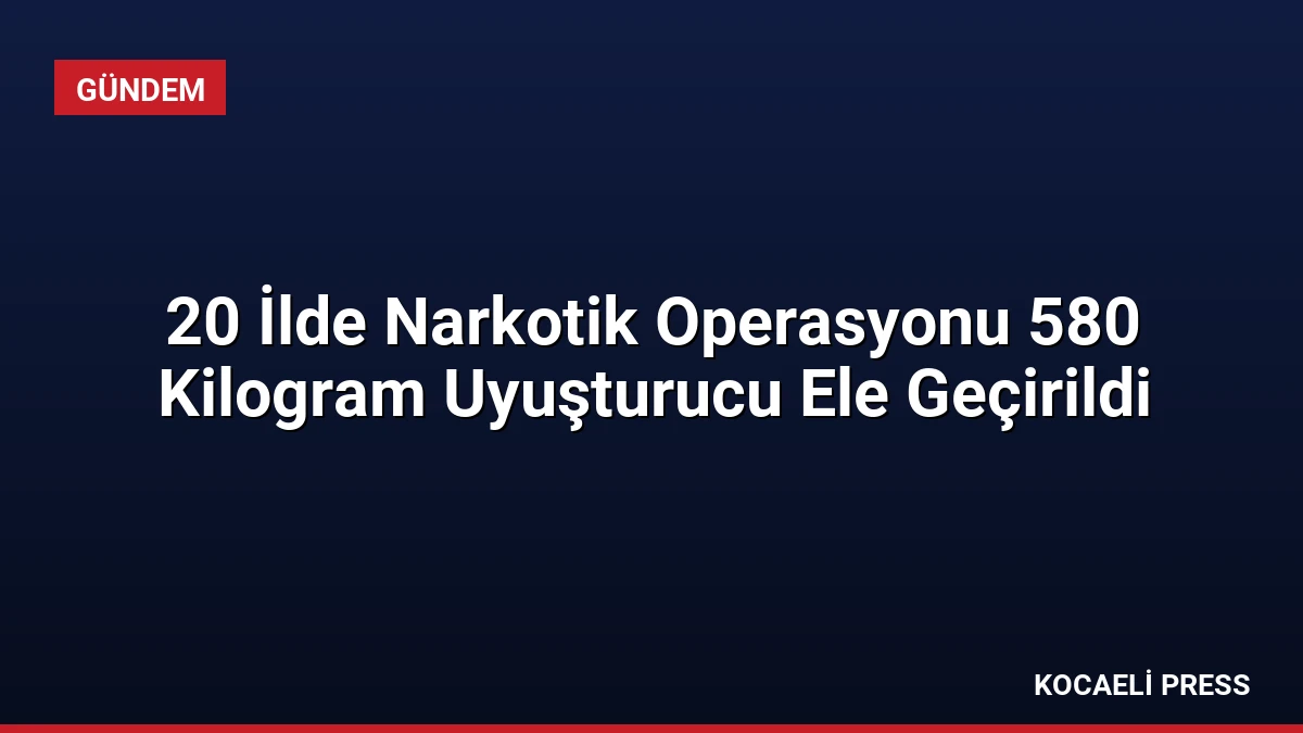 20 İlde Narkotik Operasyonu 580 Kilogram Uyuşturucu Ele Geçirildi