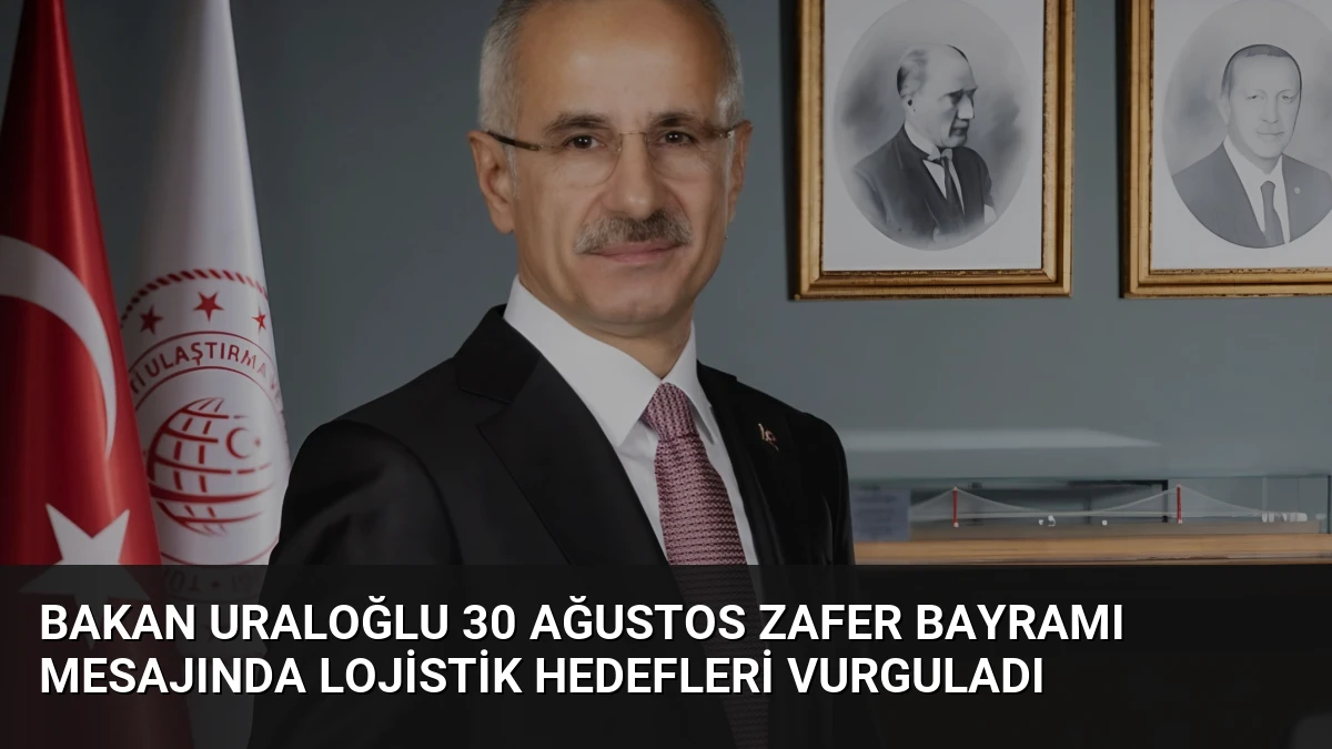 Bakan Uraloğlu 30 Ağustos Zafer Bayramı mesajında lojistik hedefleri vurguladı