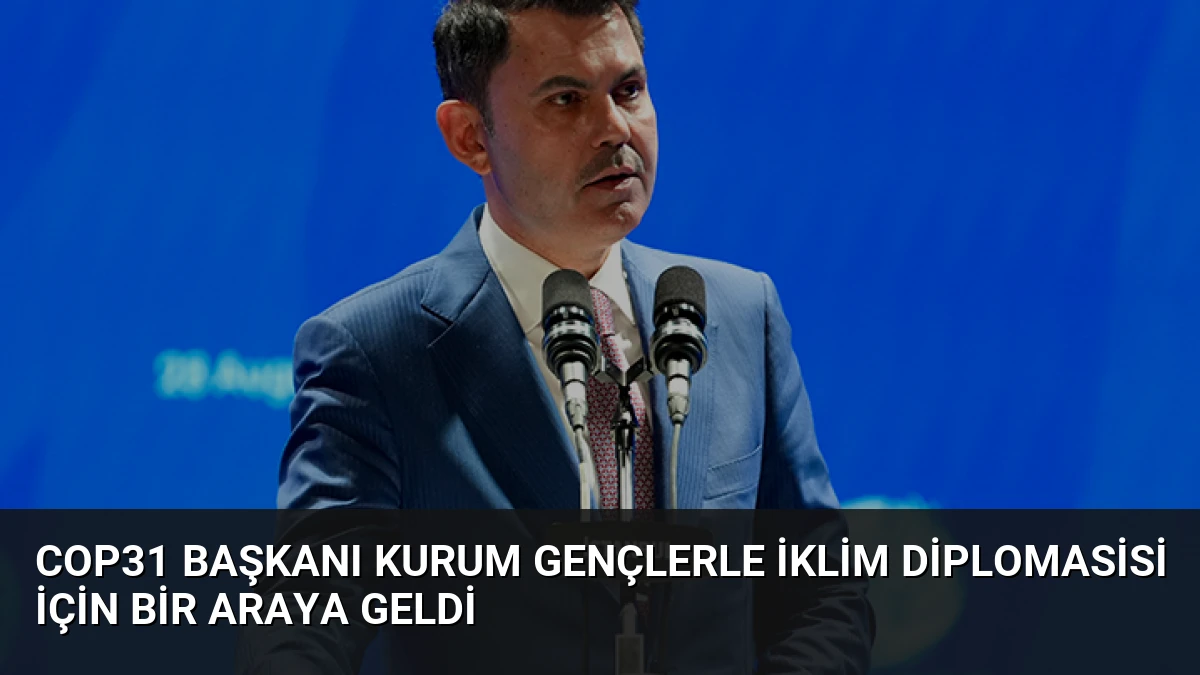 COP31 Başkanı Kurum Gençlerle İklim Diplomasisi İçin Bir Araya Geldi