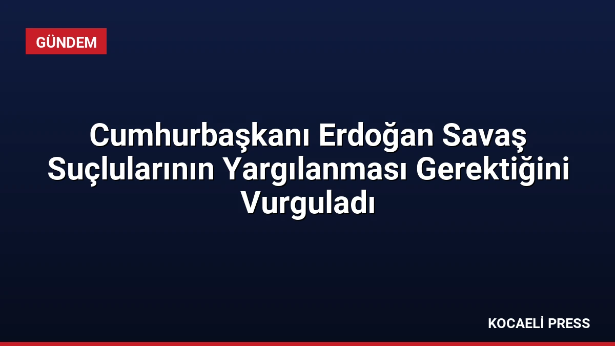 Cumhurbaşkanı Erdoğan Savaş Suçlularının Yargılanması Gerektiğini Vurguladı