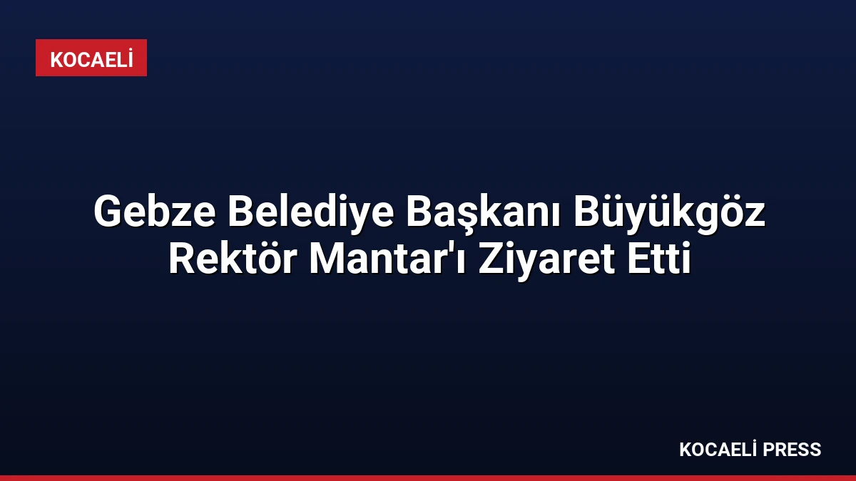 Gebze Belediye Başkanı Büyükgöz Rektör Mantar’ı Ziyaret Etti