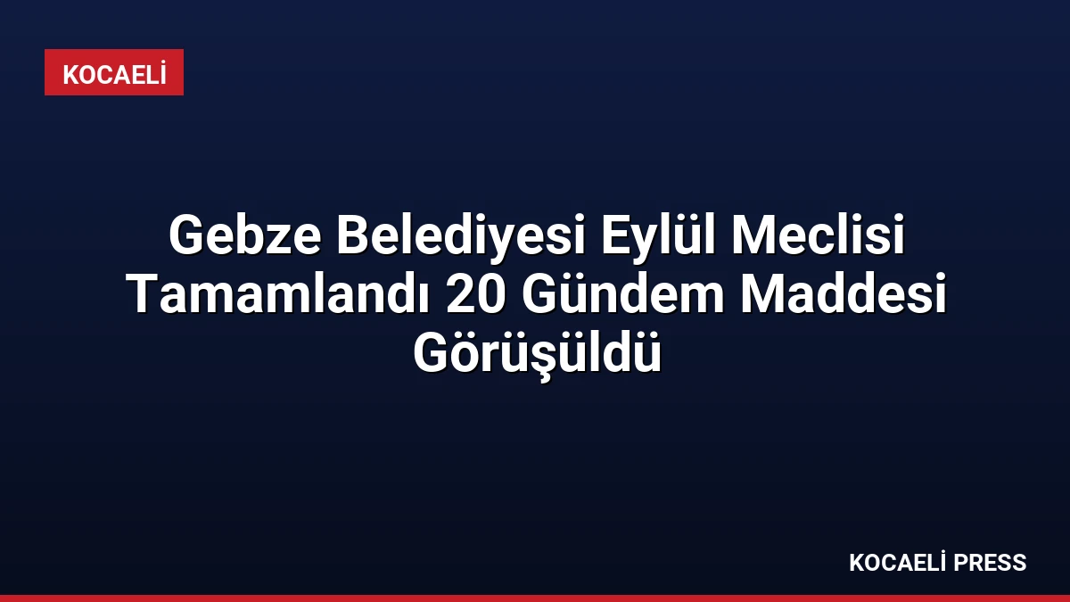 Gebze Belediyesi Eylül Meclisi Tamamlandı 20 Gündem Maddesi Görüşüldü