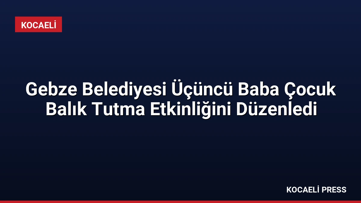 Gebze Belediyesi Üçüncü Baba Çocuk Balık Tutma Etkinliğini Düzenledi